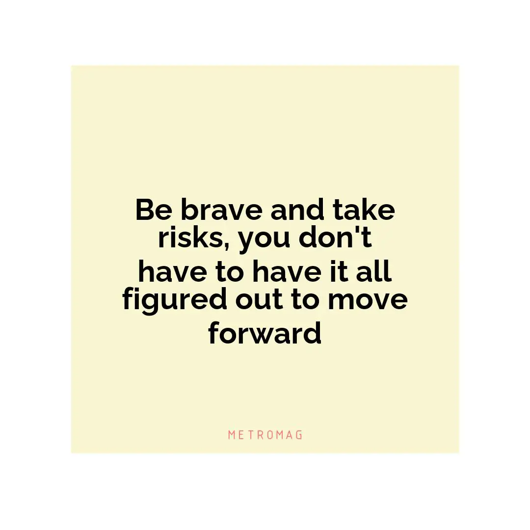 Be brave and take risks, you don't have to have it all figured out to move forward