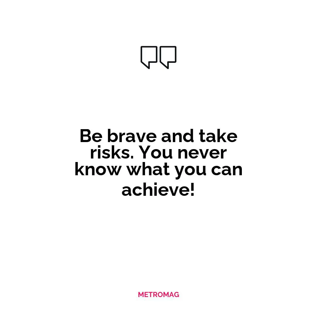 Be brave and take risks. You never know what you can achieve!