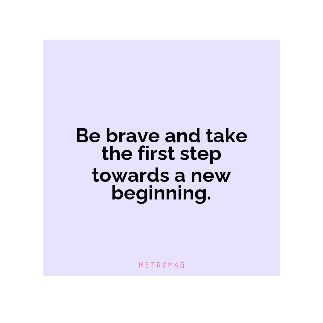 Be brave and take the first step towards a new beginning.