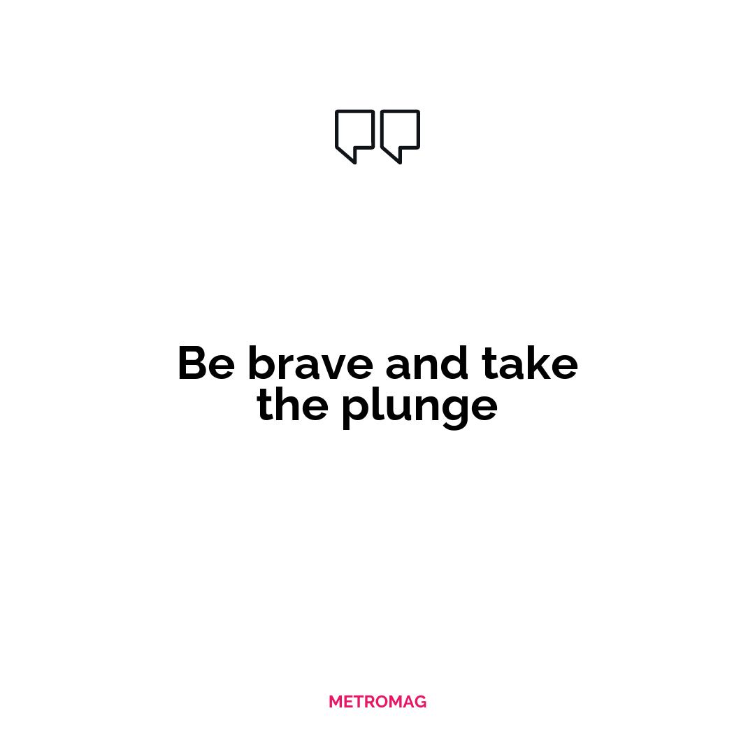 Be brave and take the plunge
