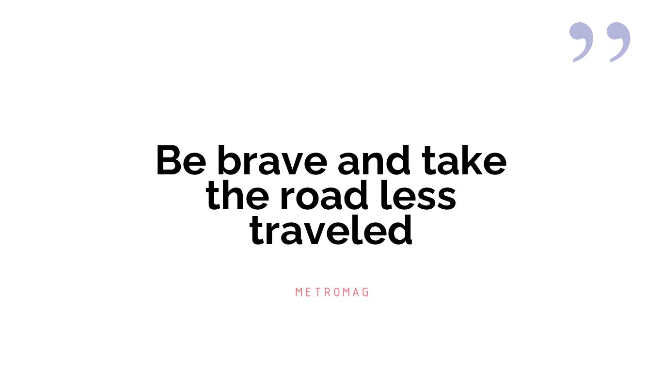 Be brave and take the road less traveled
