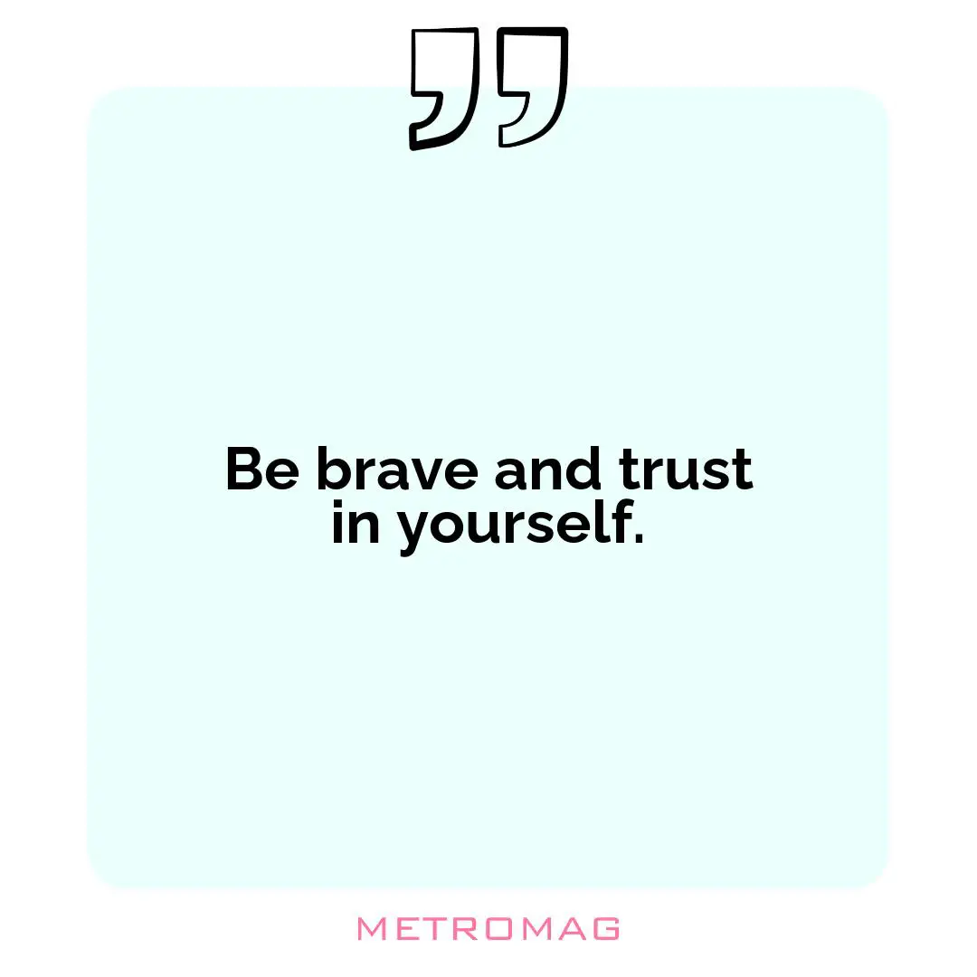 Be brave and trust in yourself.