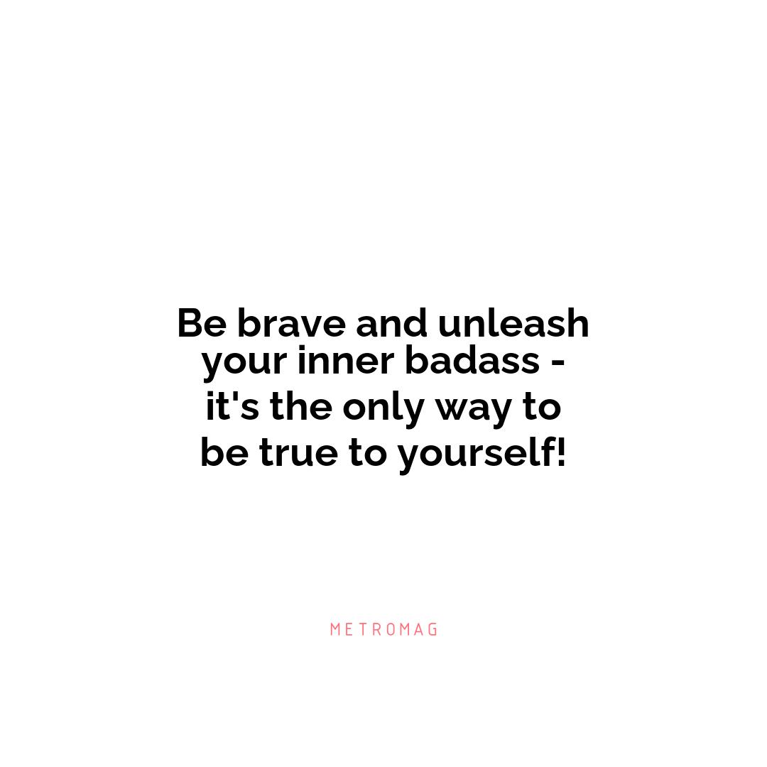Be brave and unleash your inner badass - it's the only way to be true to yourself!