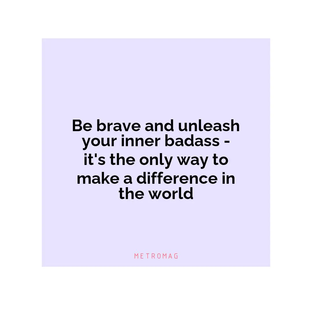 Be brave and unleash your inner badass - it's the only way to make a difference in the world
