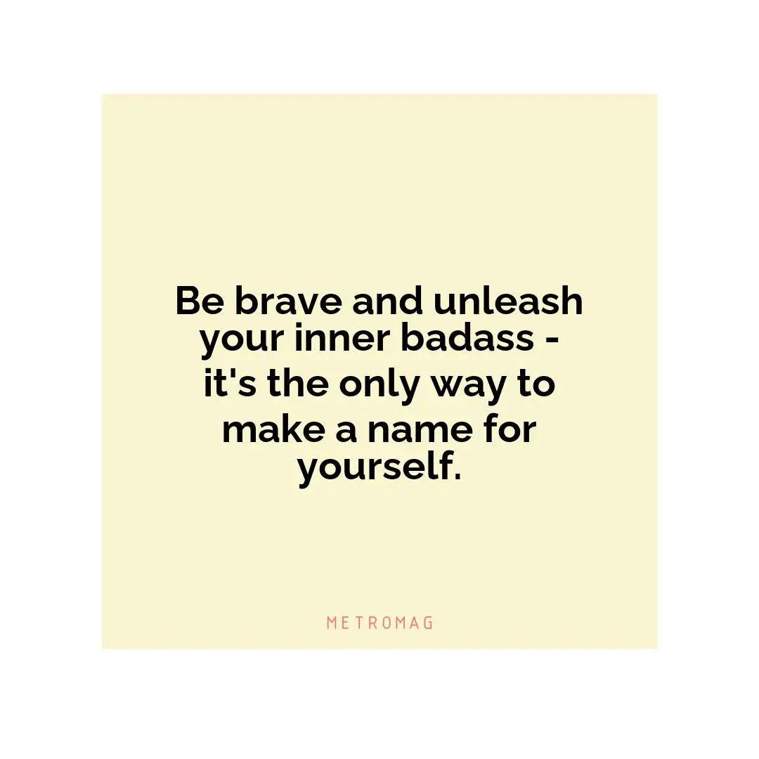Be brave and unleash your inner badass - it's the only way to make a name for yourself.