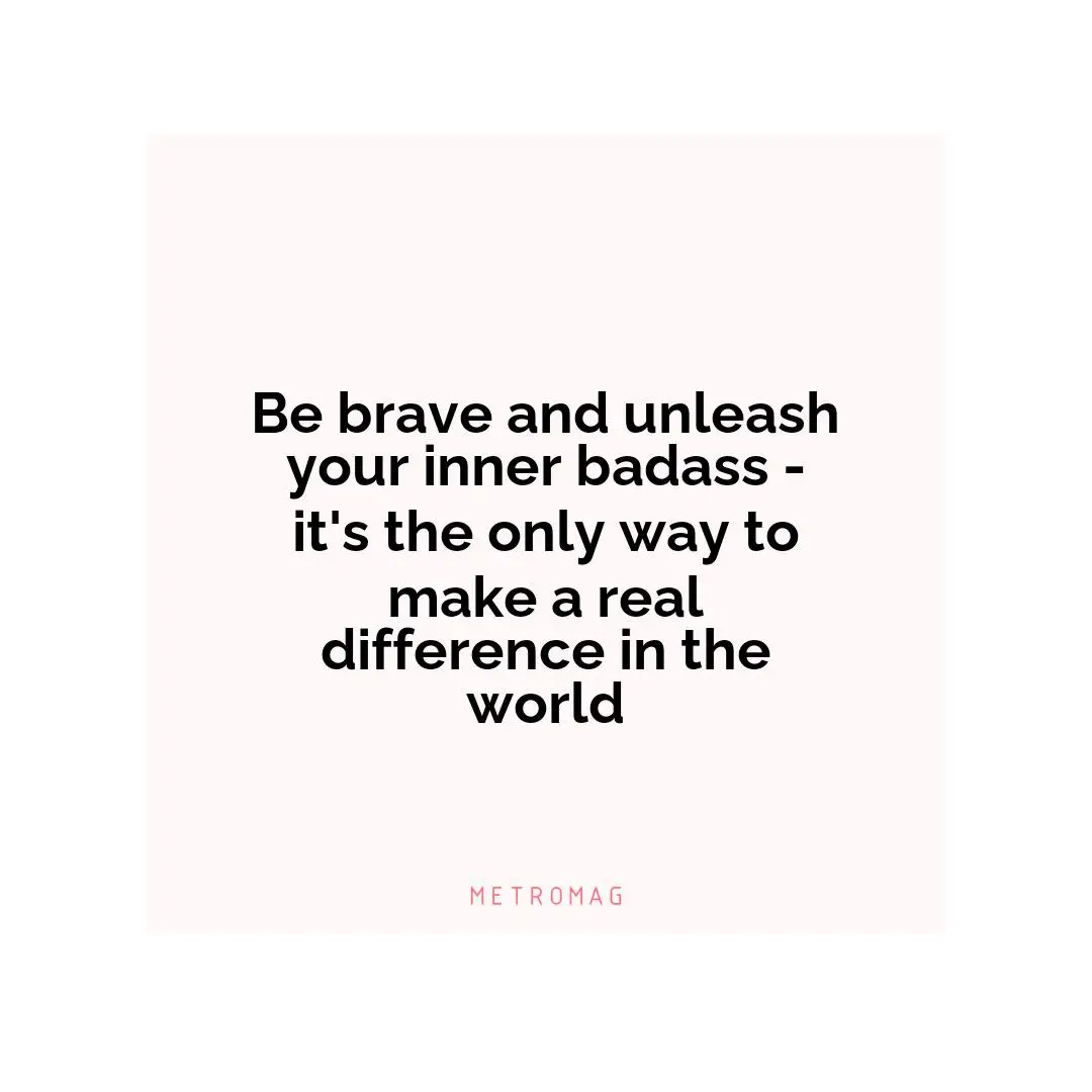 Be brave and unleash your inner badass - it's the only way to make a real difference in the world