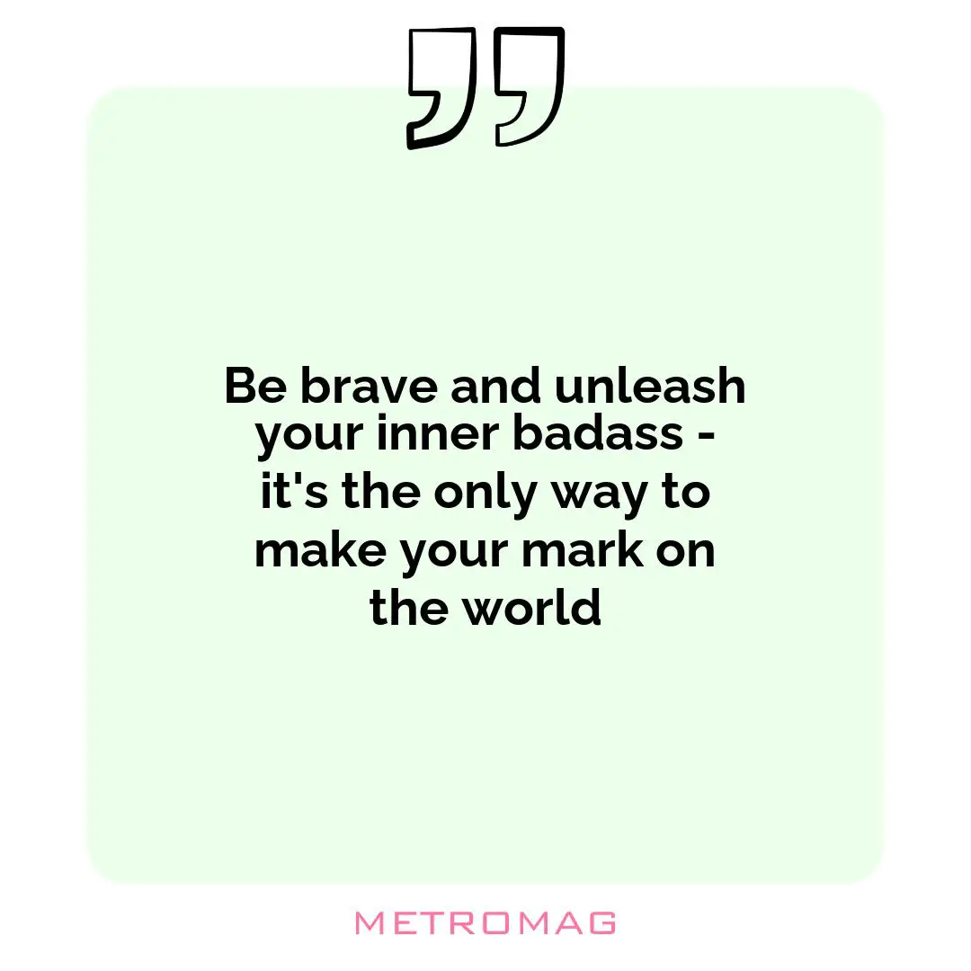 Be brave and unleash your inner badass - it's the only way to make your mark on the world