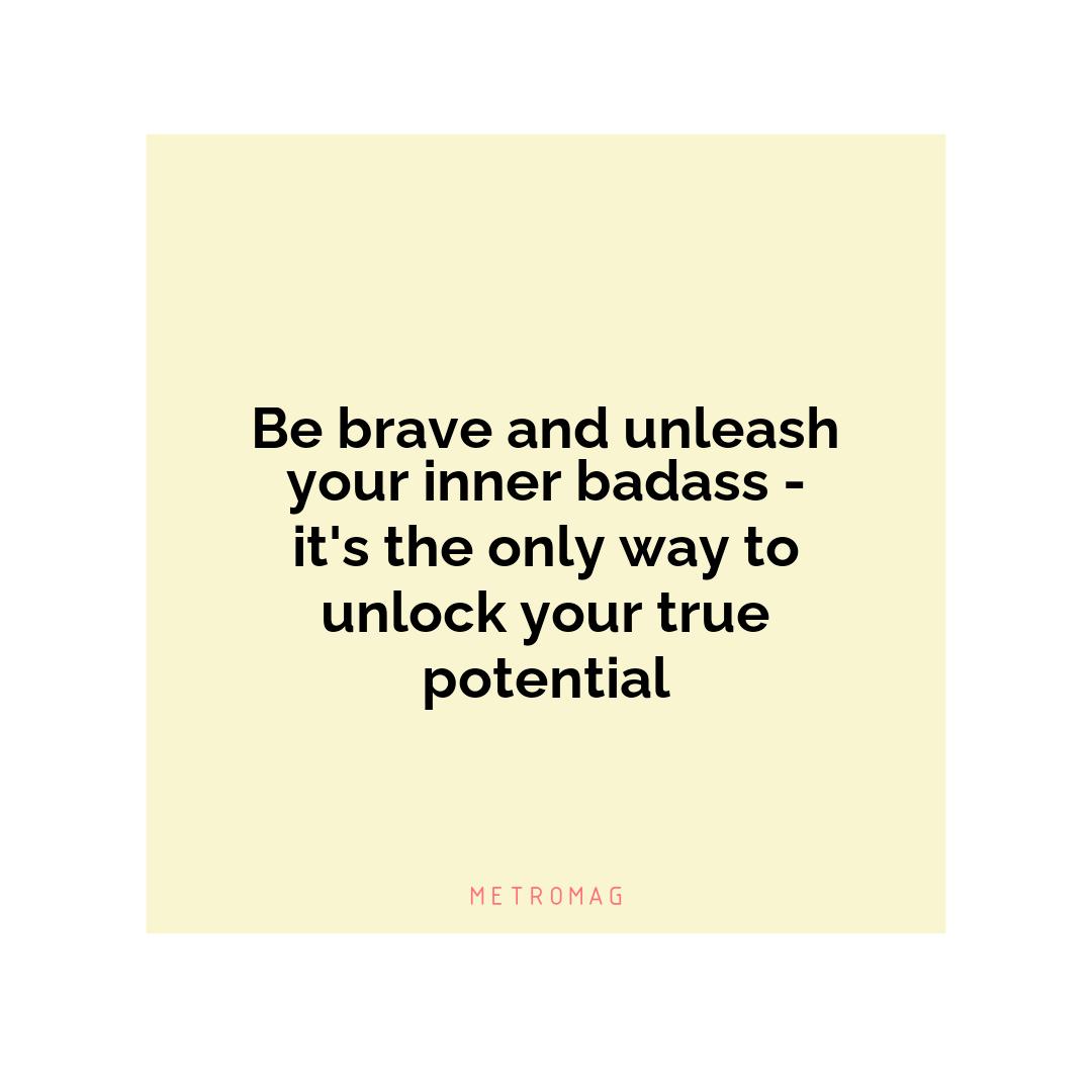 Be brave and unleash your inner badass - it's the only way to unlock your true potential
