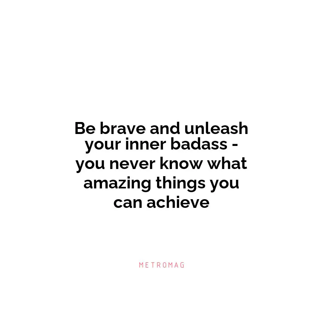 Be brave and unleash your inner badass - you never know what amazing things you can achieve