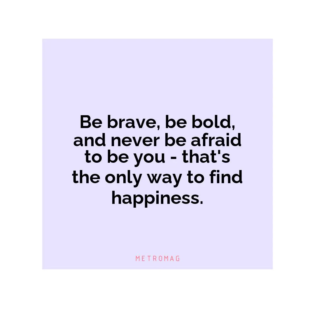 Be brave, be bold, and never be afraid to be you - that's the only way to find happiness.