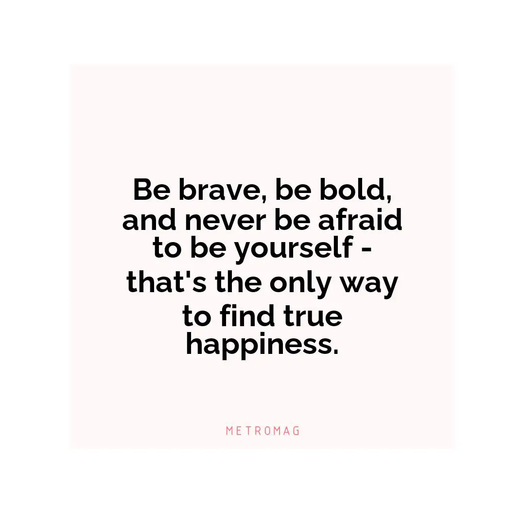 Be brave, be bold, and never be afraid to be yourself - that's the only way to find true happiness.