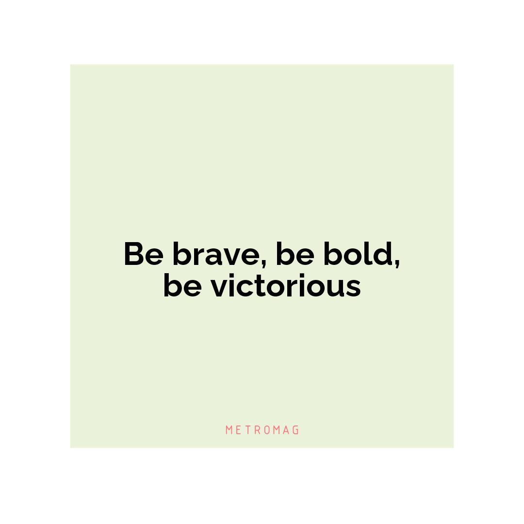 Be brave, be bold, be victorious