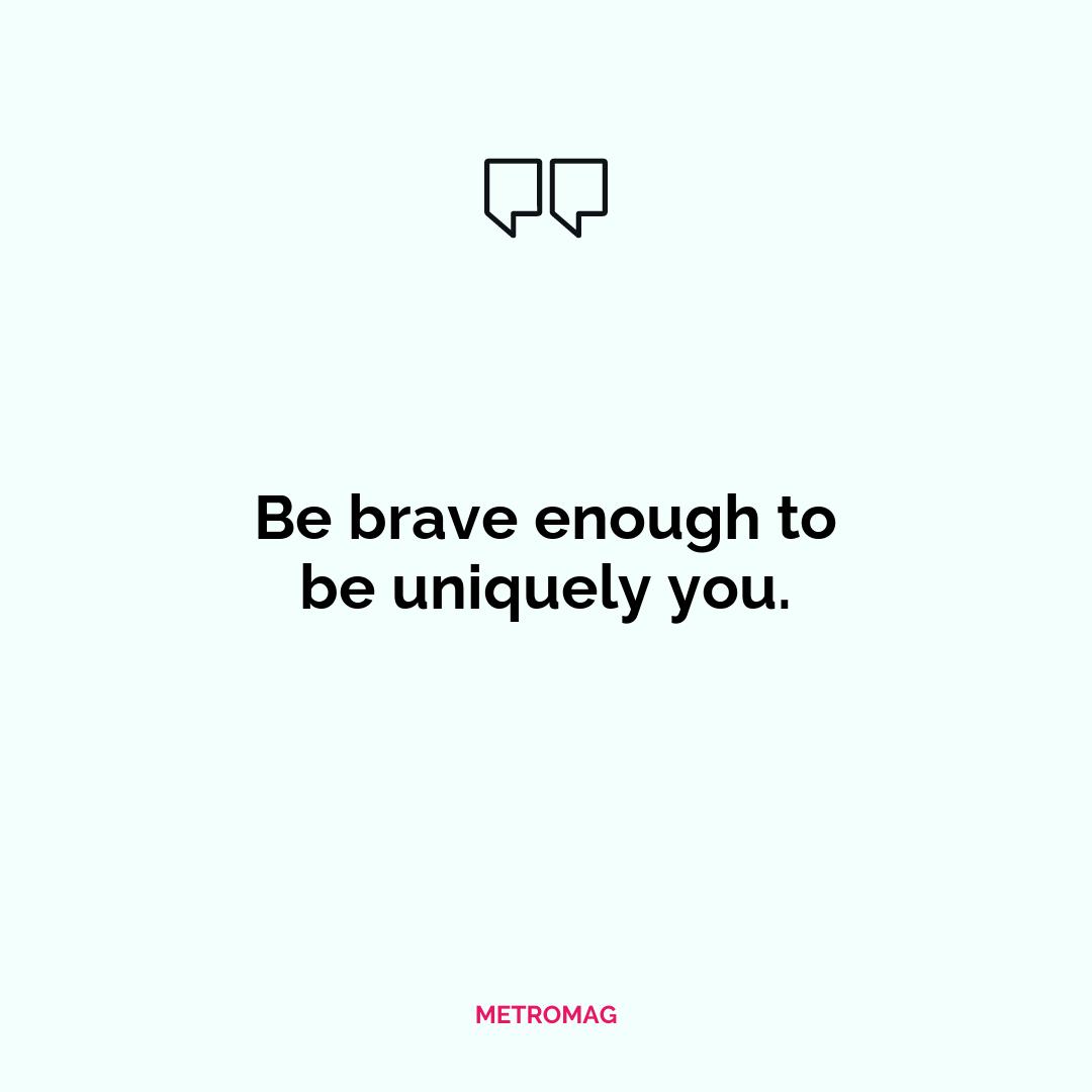 Be brave enough to be uniquely you.