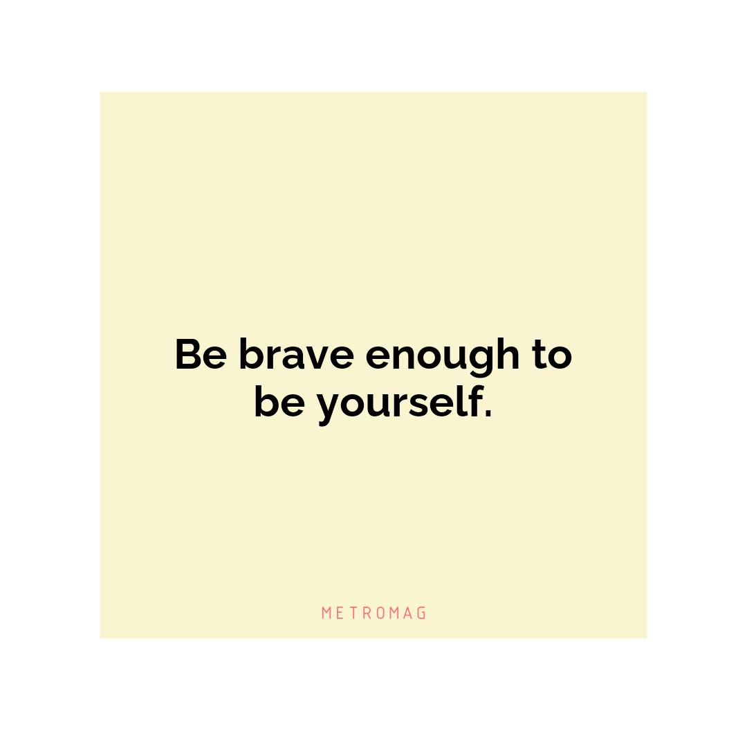 Be brave enough to be yourself.