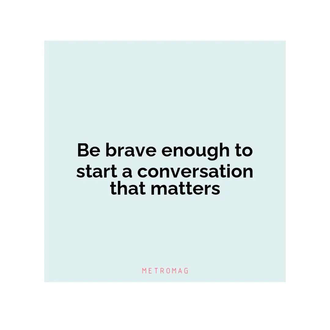 Be brave enough to start a conversation that matters
