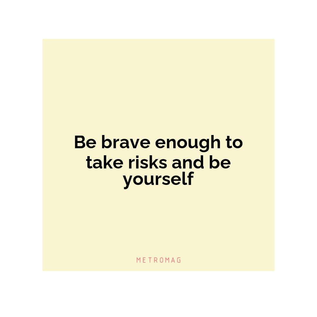 Be brave enough to take risks and be yourself