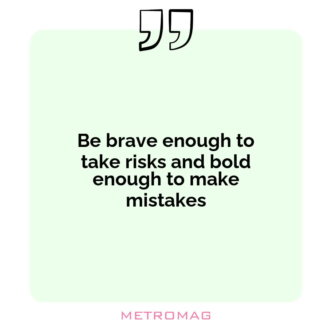 Be brave enough to take risks and bold enough to make mistakes