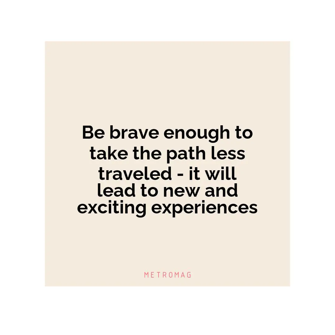 Be brave enough to take the path less traveled - it will lead to new and exciting experiences