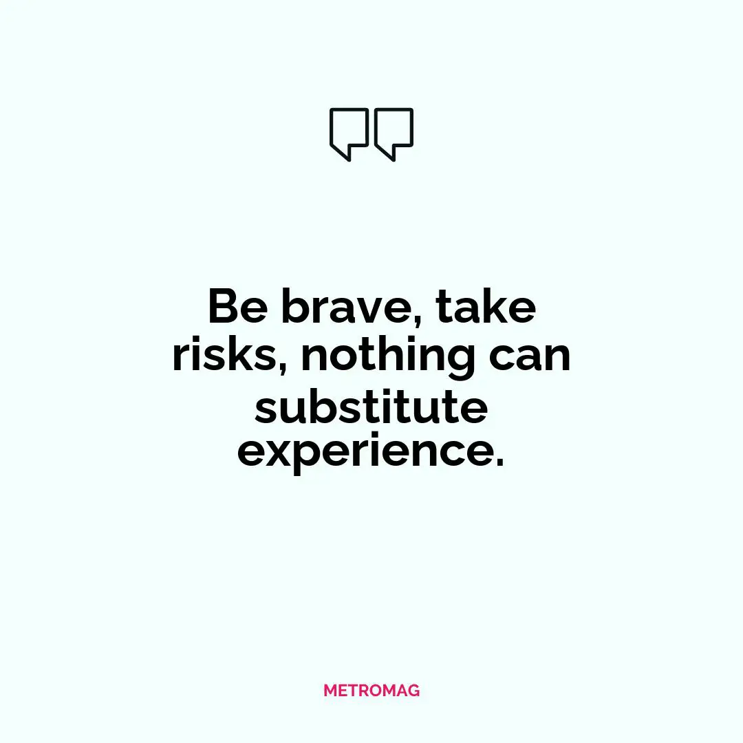 Be brave, take risks, nothing can substitute experience.