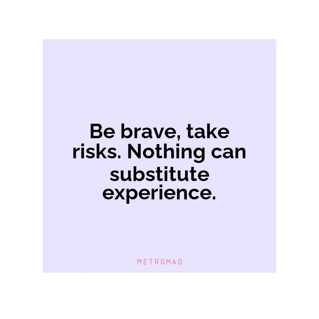 Be brave, take risks. Nothing can substitute experience.