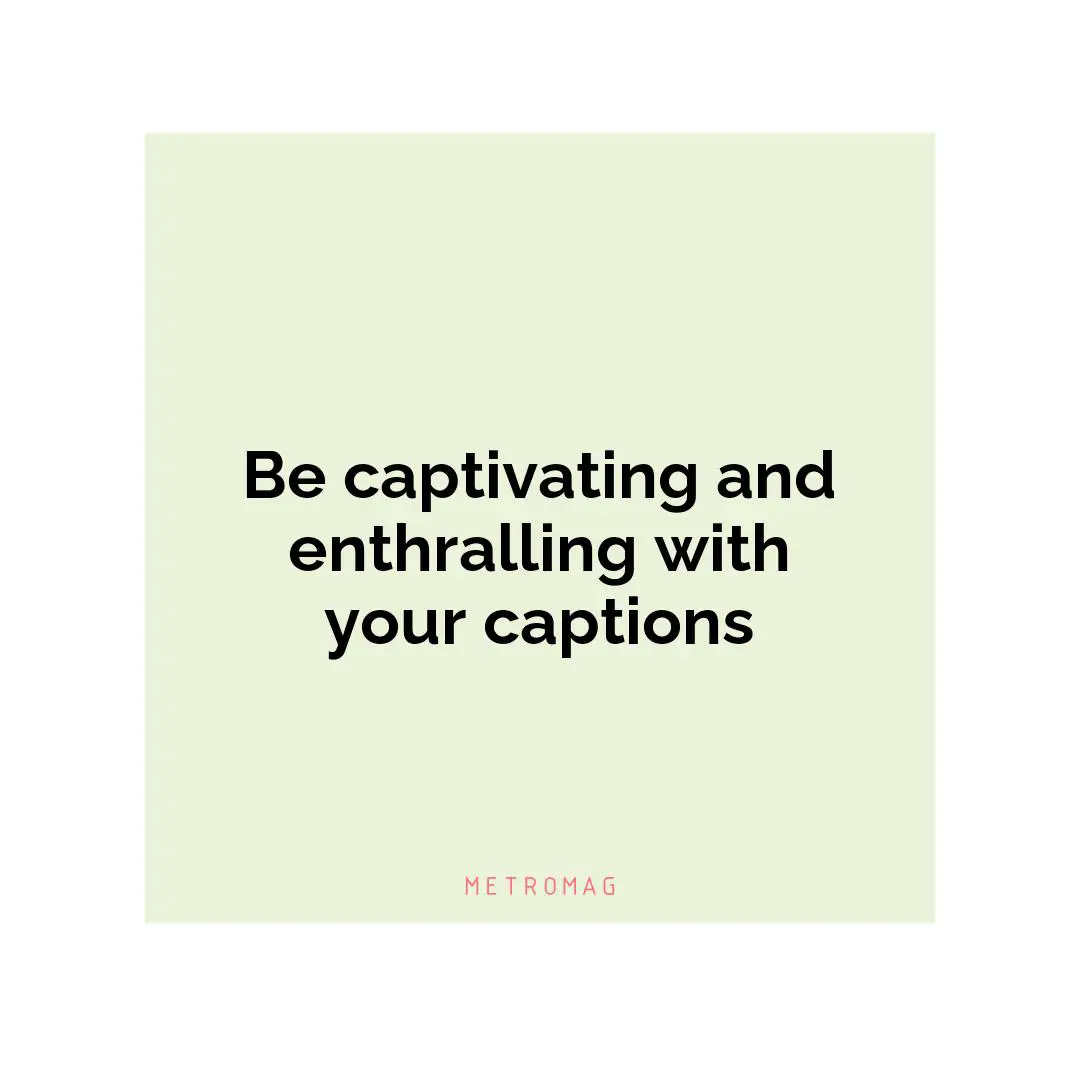 Be captivating and enthralling with your captions