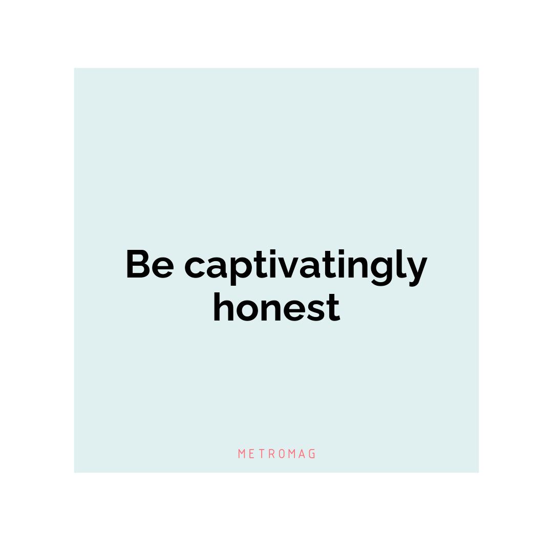 Be captivatingly honest
