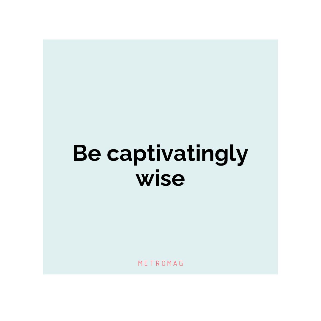 Be captivatingly wise