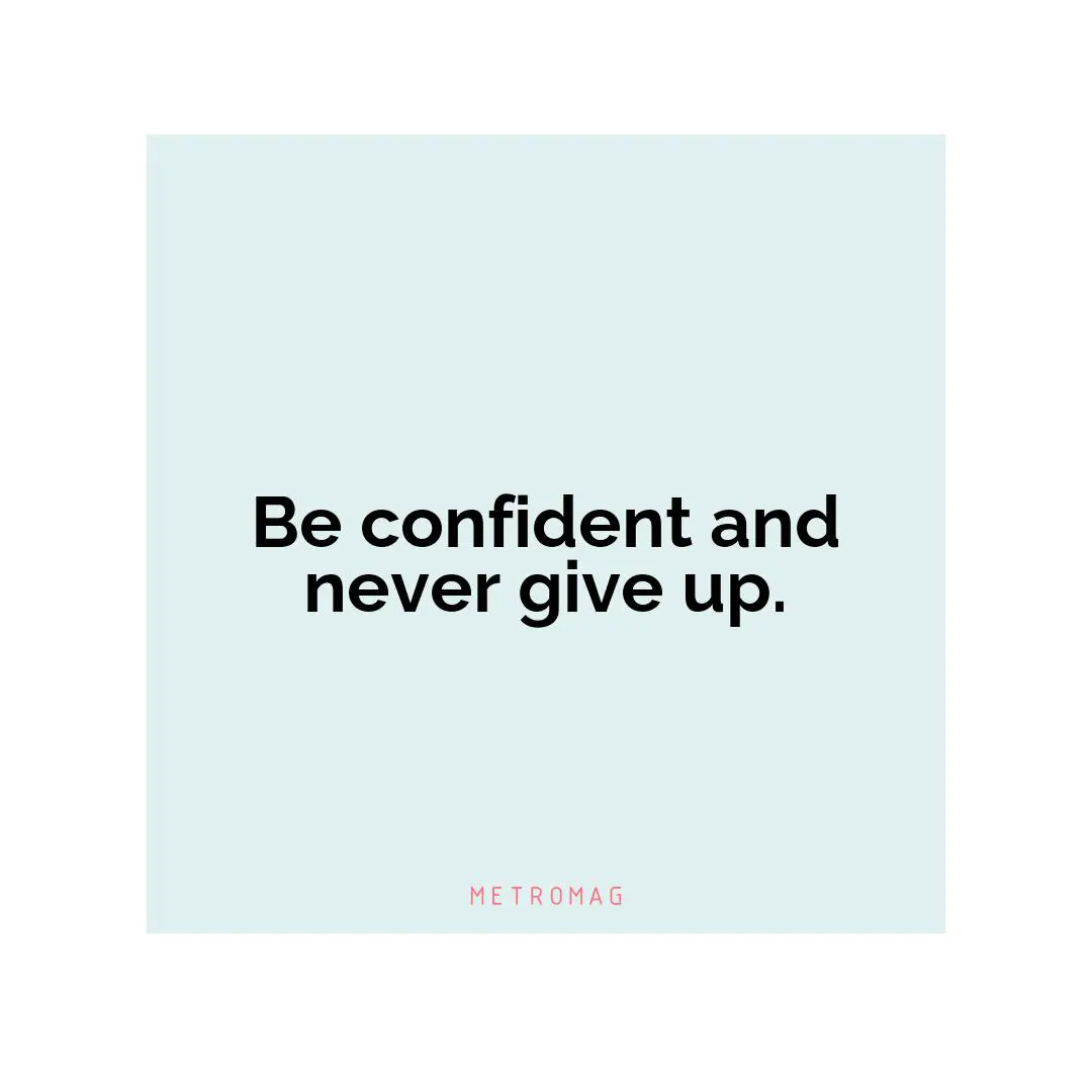 Be confident and never give up.