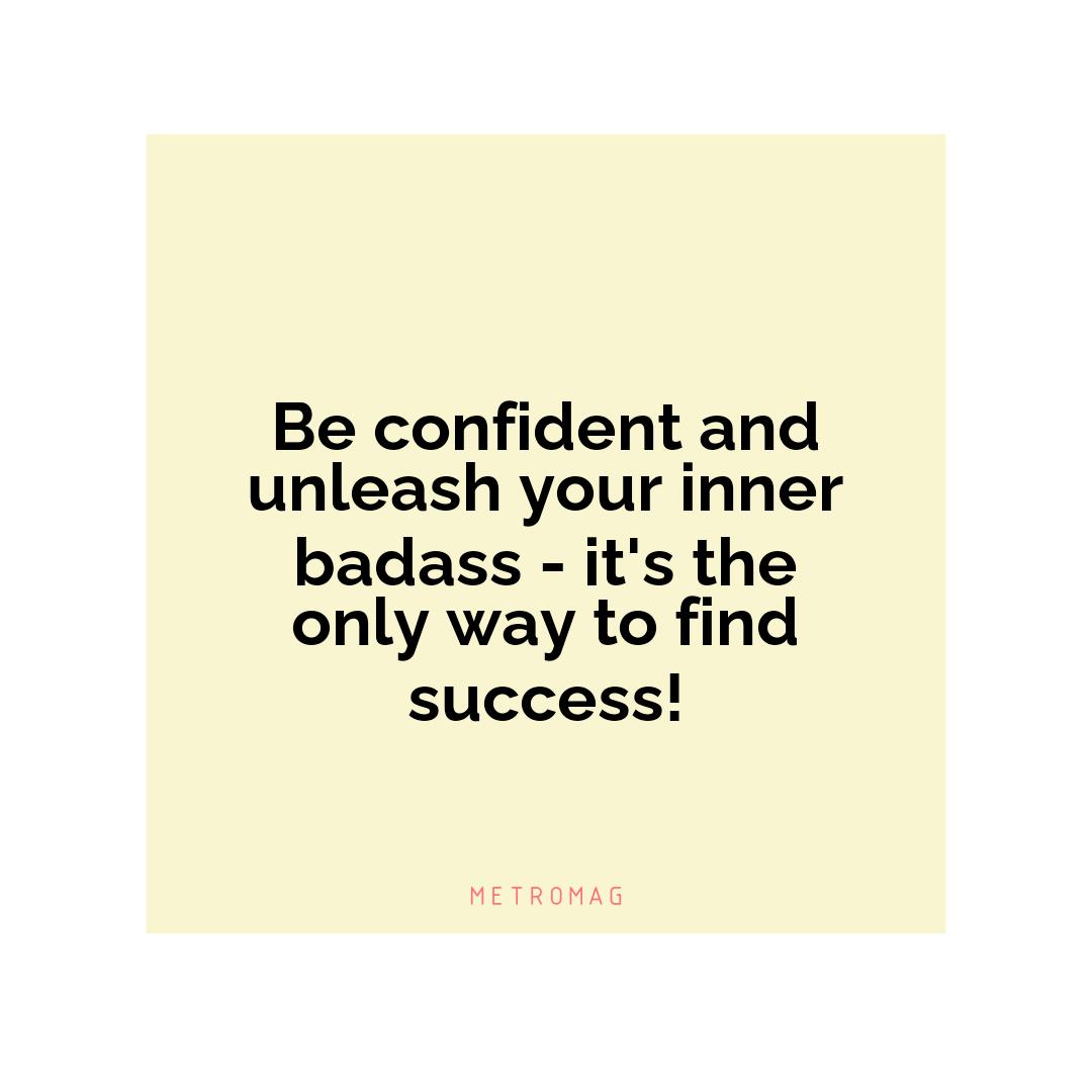 Be confident and unleash your inner badass - it's the only way to find success!