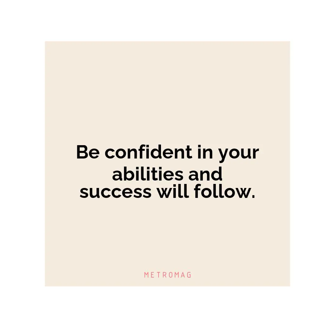 Be confident in your abilities and success will follow.