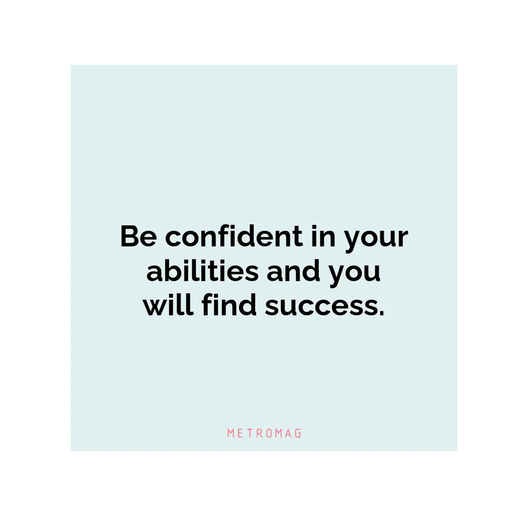 Be confident in your abilities and you will find success.