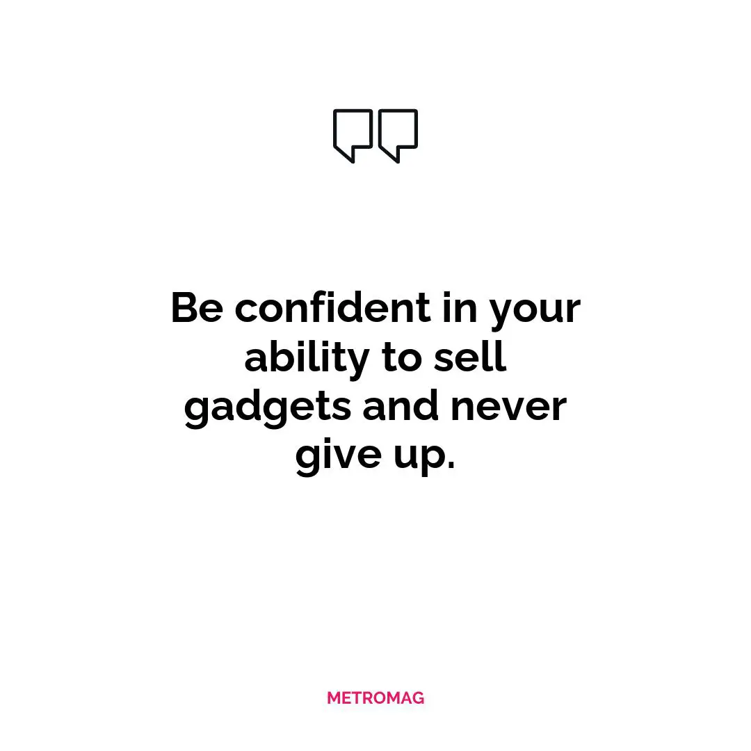 Be confident in your ability to sell gadgets and never give up.