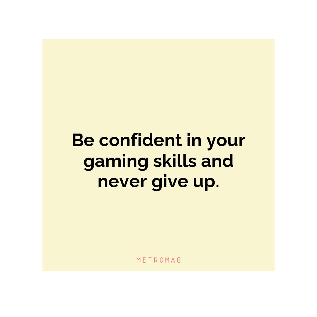 Be confident in your gaming skills and never give up.