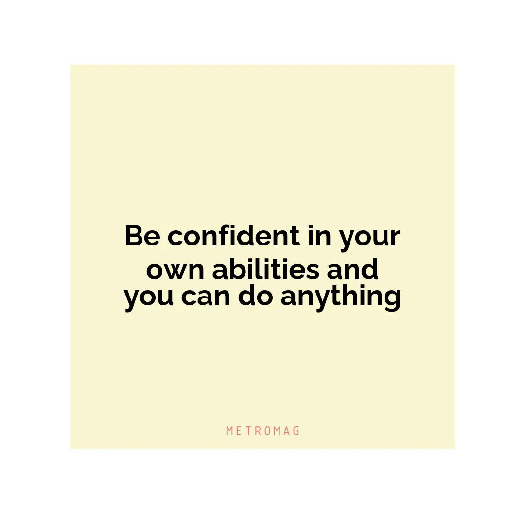 Be confident in your own abilities and you can do anything