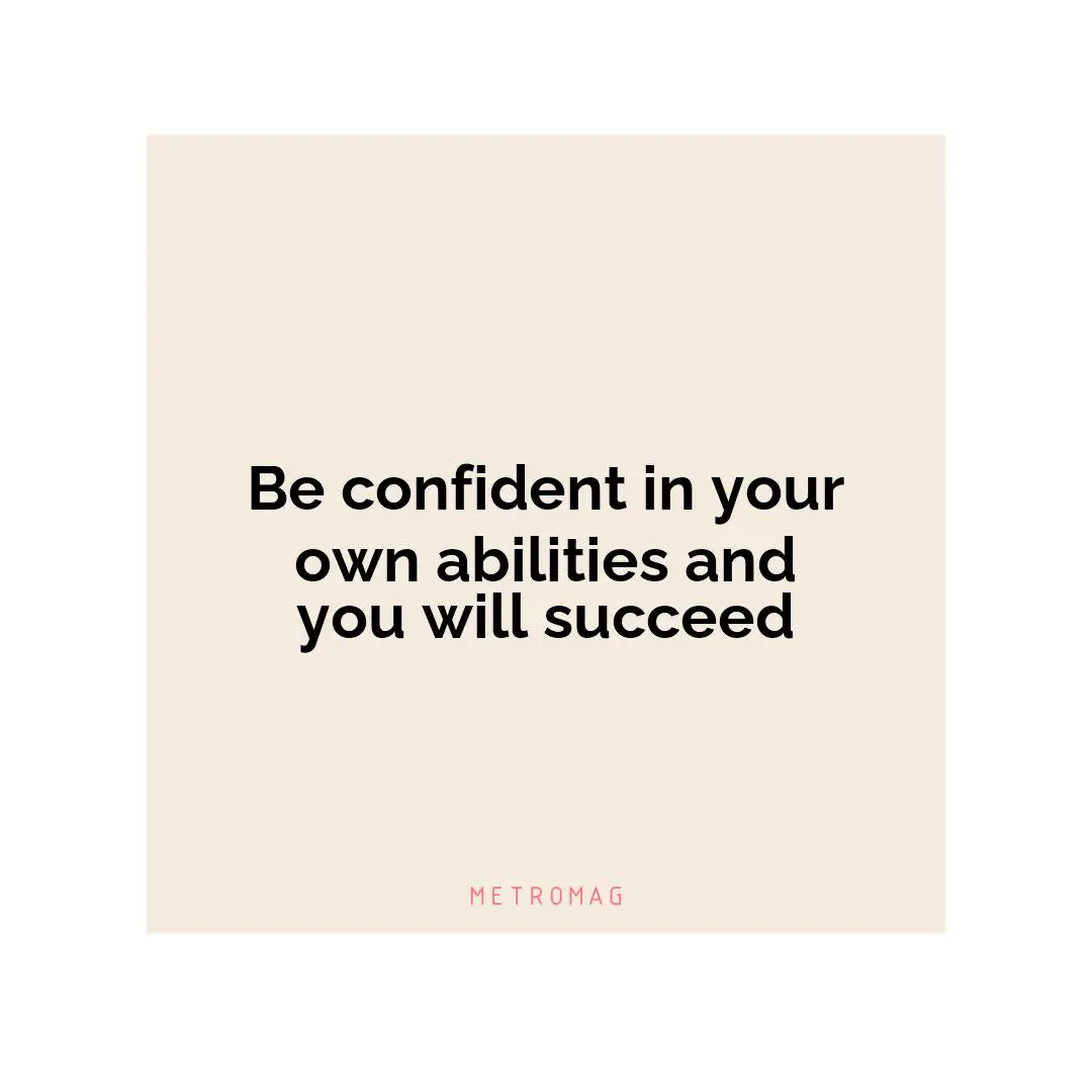 Be confident in your own abilities and you will succeed