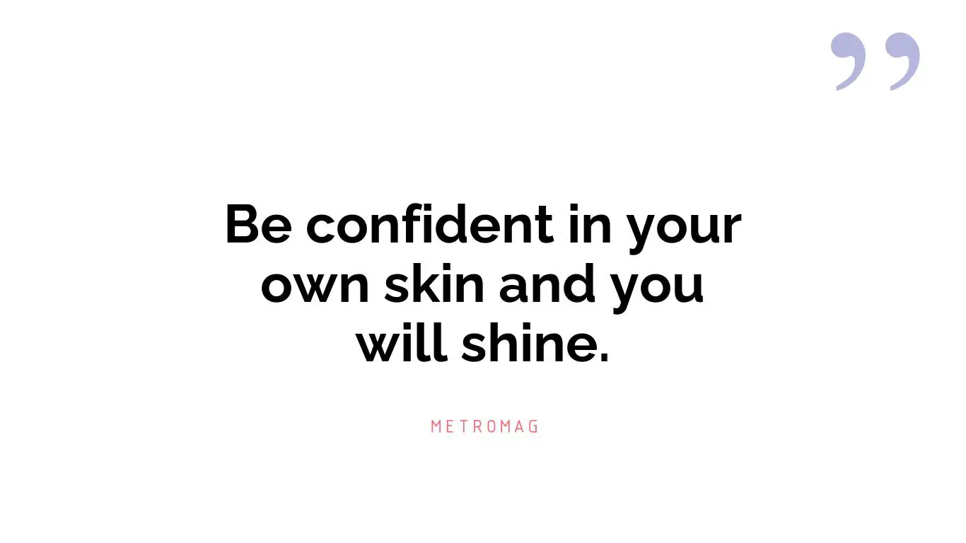 Be confident in your own skin and you will shine.