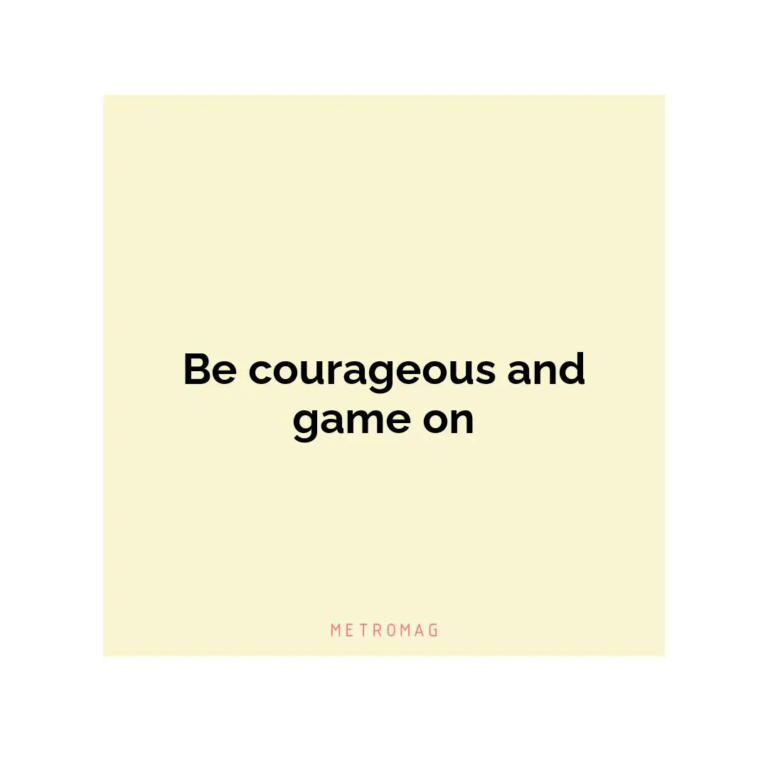Be courageous and game on