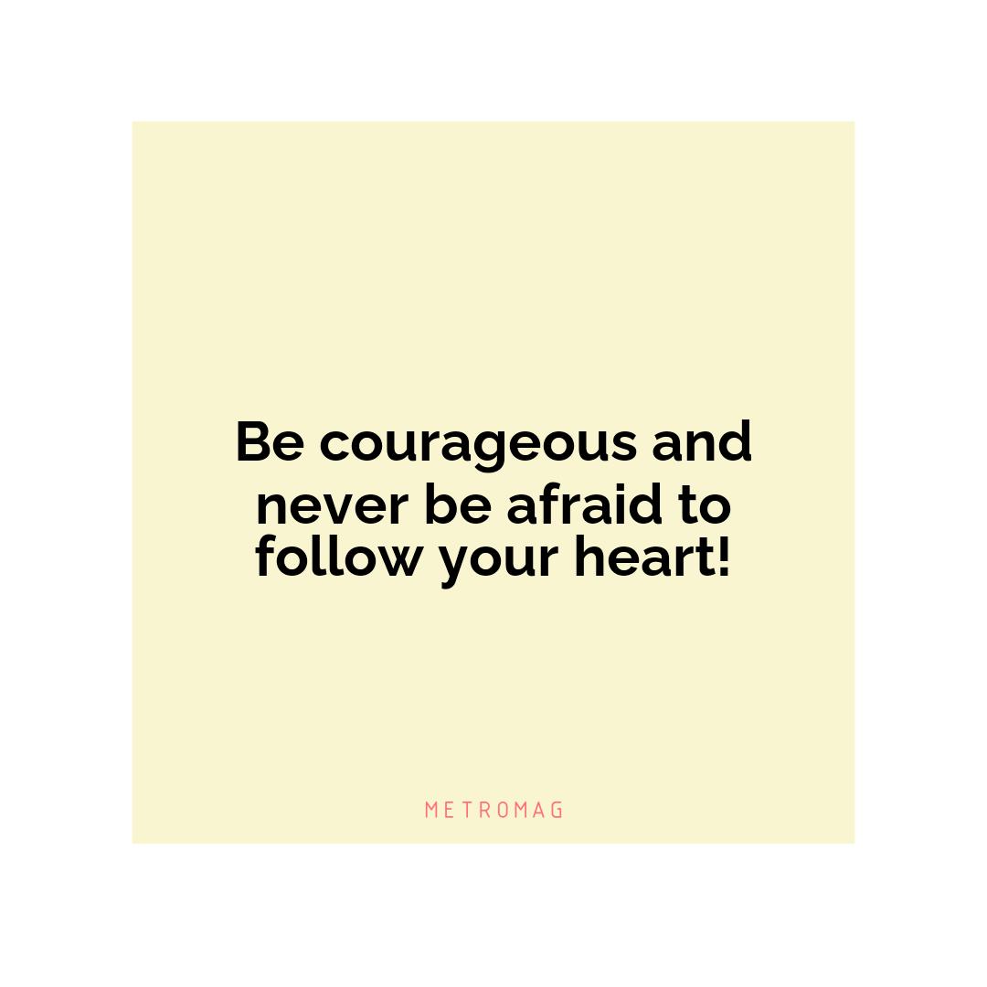 Be courageous and never be afraid to follow your heart!