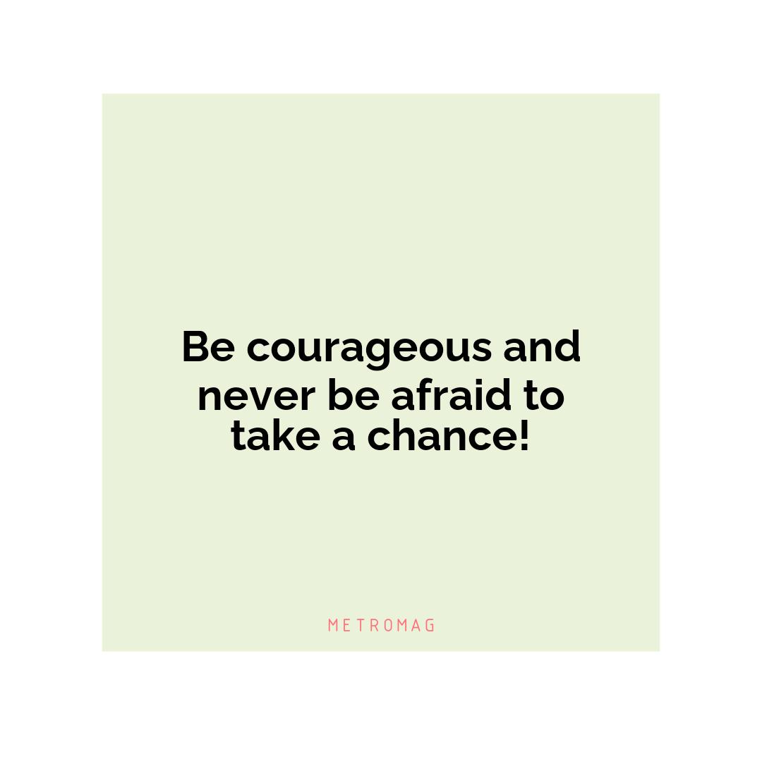 Be courageous and never be afraid to take a chance!