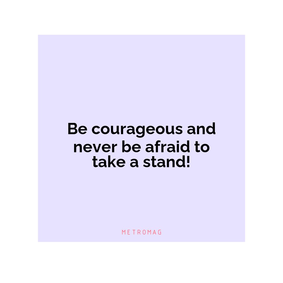 Be courageous and never be afraid to take a stand!
