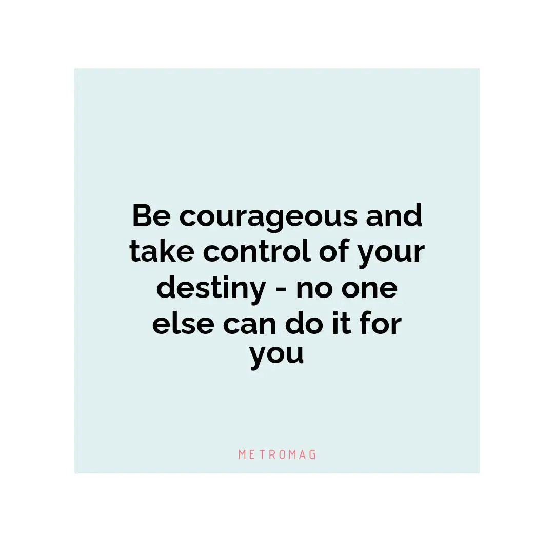 Be courageous and take control of your destiny - no one else can do it for you