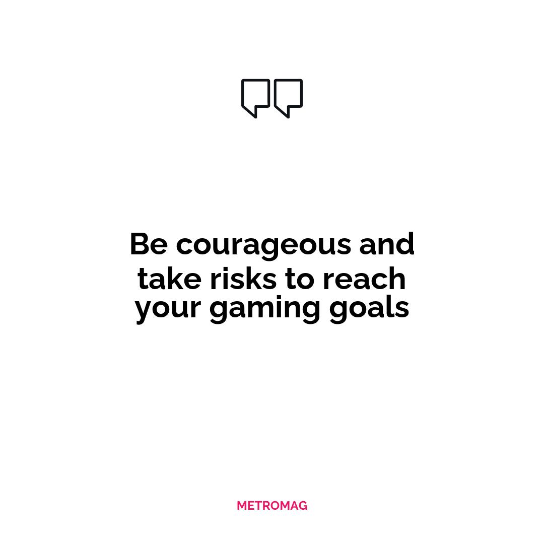Be courageous and take risks to reach your gaming goals