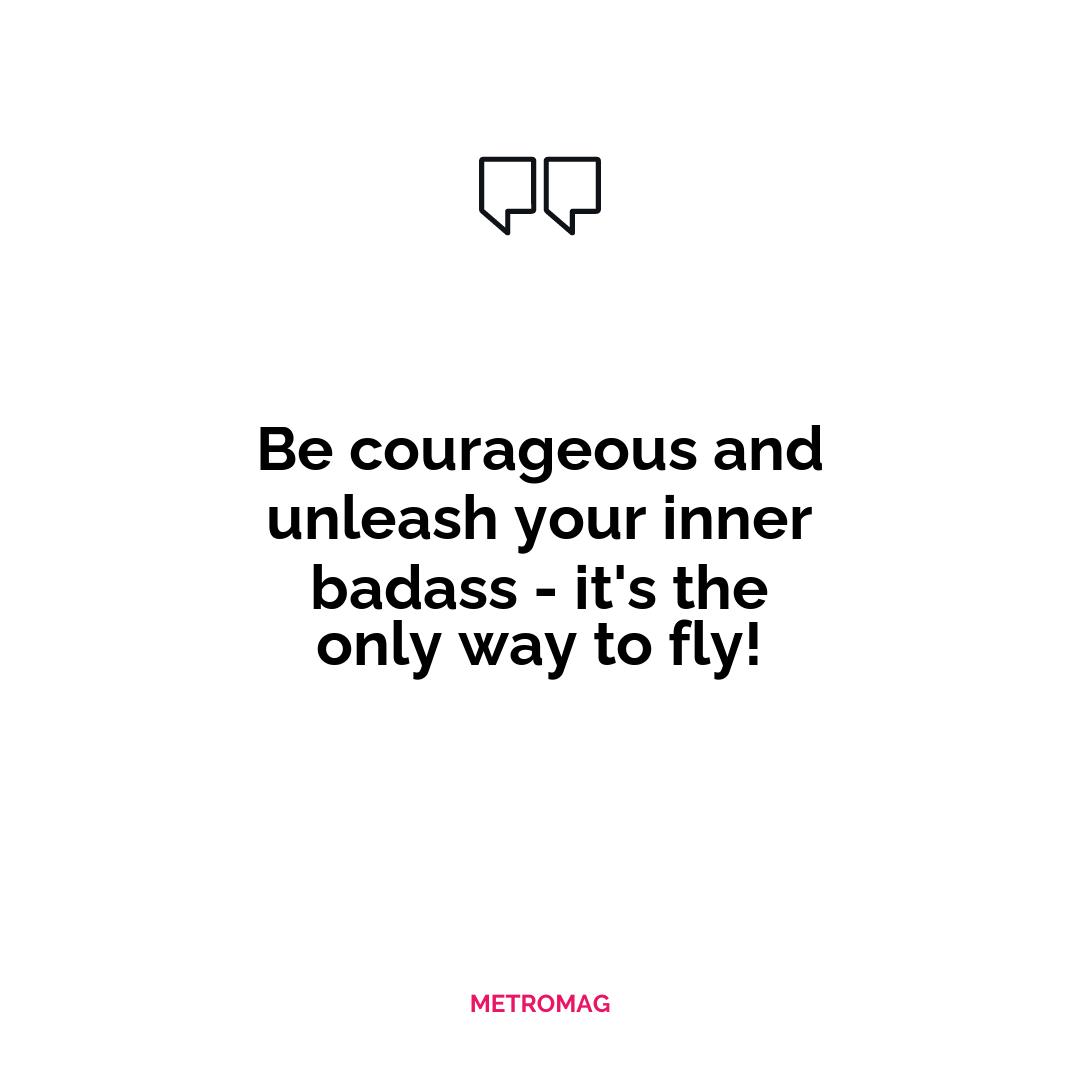 Be courageous and unleash your inner badass - it's the only way to fly!