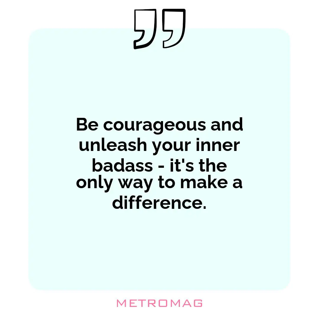 Be courageous and unleash your inner badass - it's the only way to make a difference.