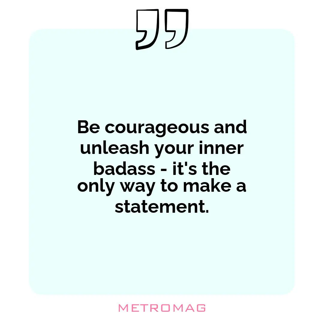 Be courageous and unleash your inner badass - it's the only way to make a statement.
