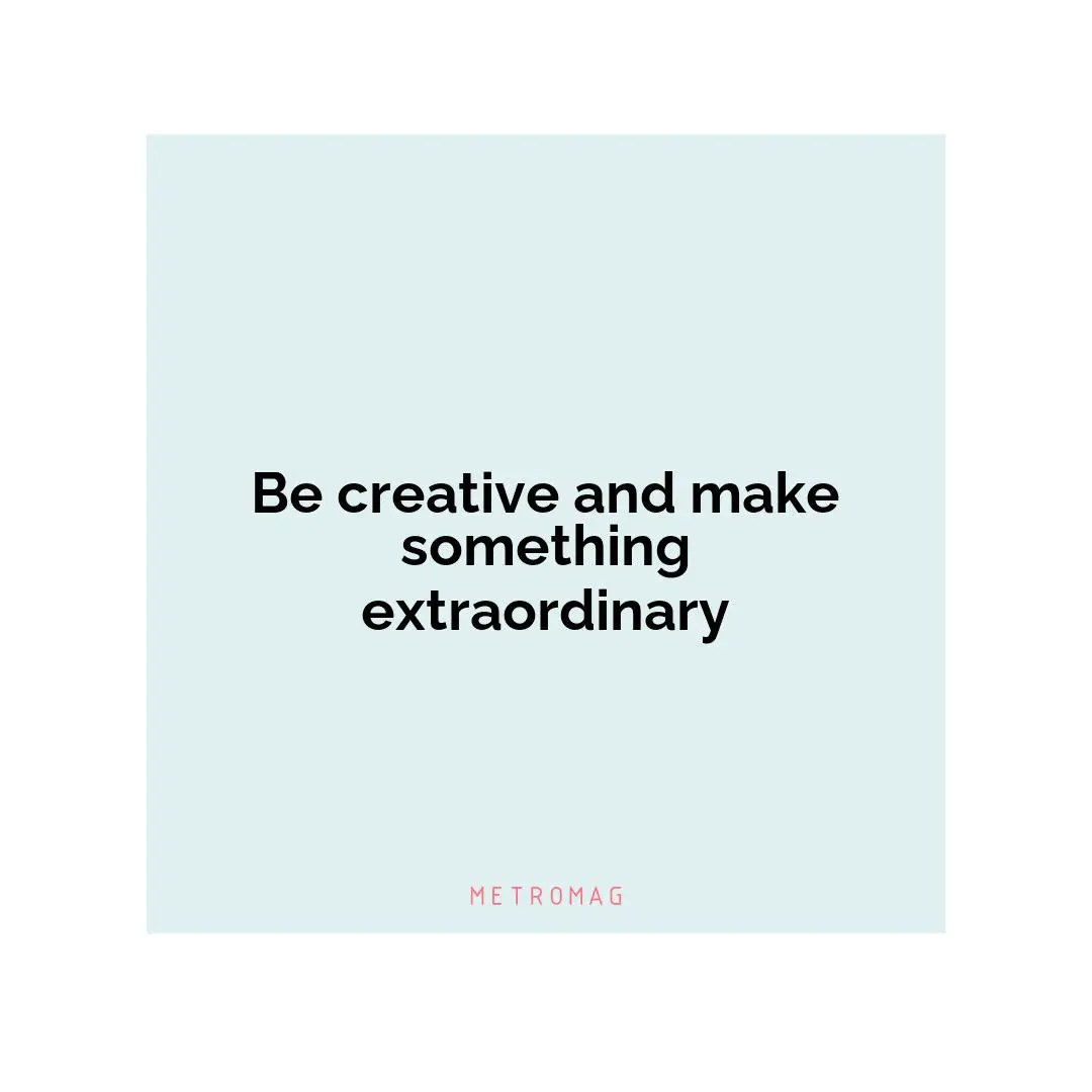 Be creative and make something extraordinary