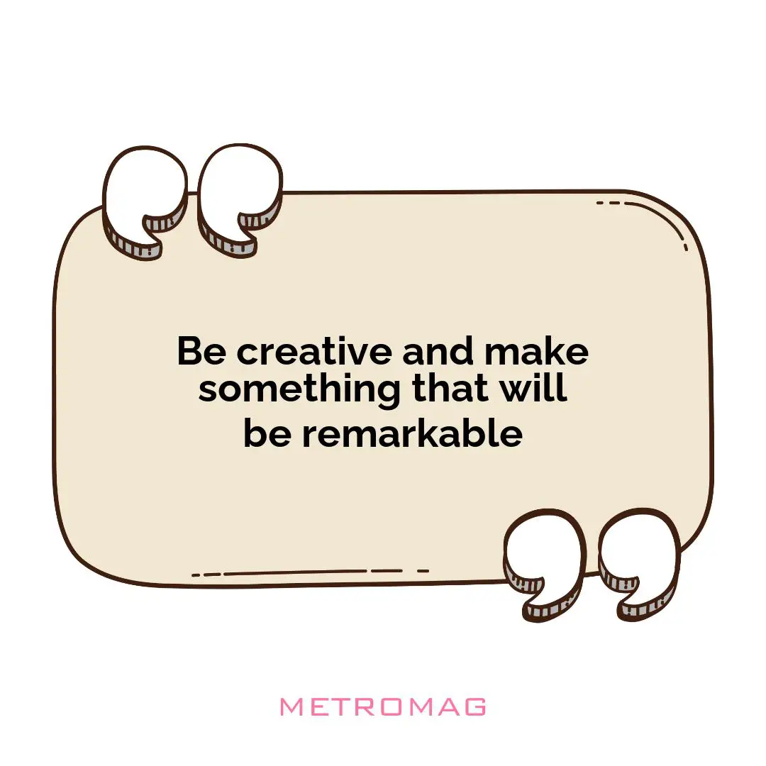 Be creative and make something that will be remarkable