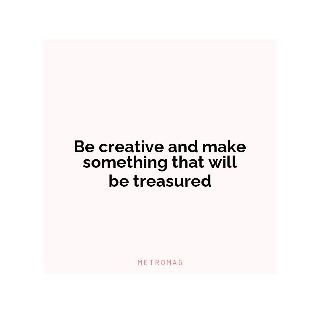 Be creative and make something that will be treasured