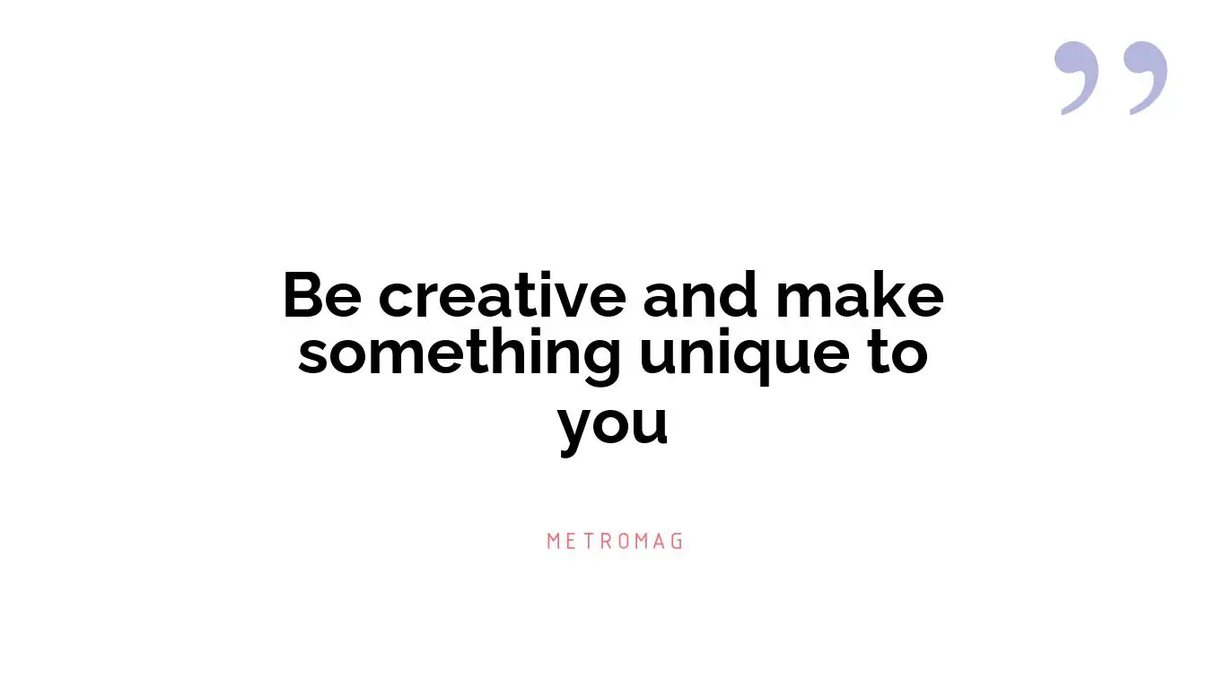 Be creative and make something unique to you