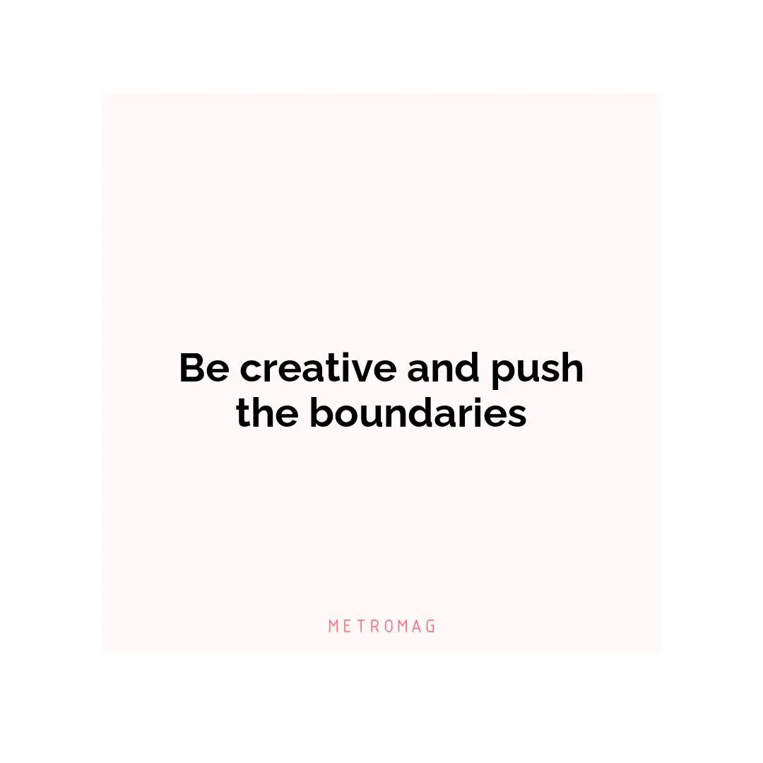 Be creative and push the boundaries